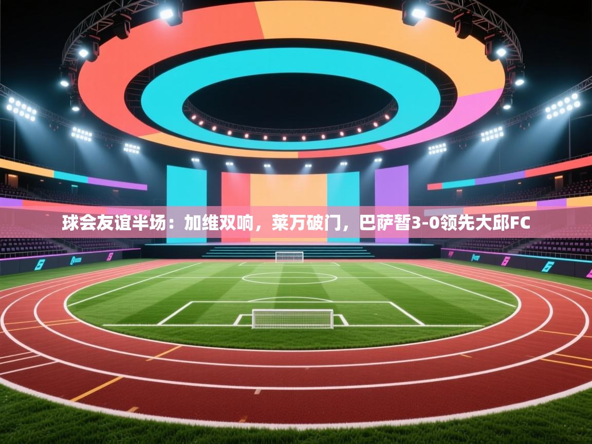 球会友谊半场:加维双响,莱万破门,巴萨暂3-0领先大邱FC 第1张