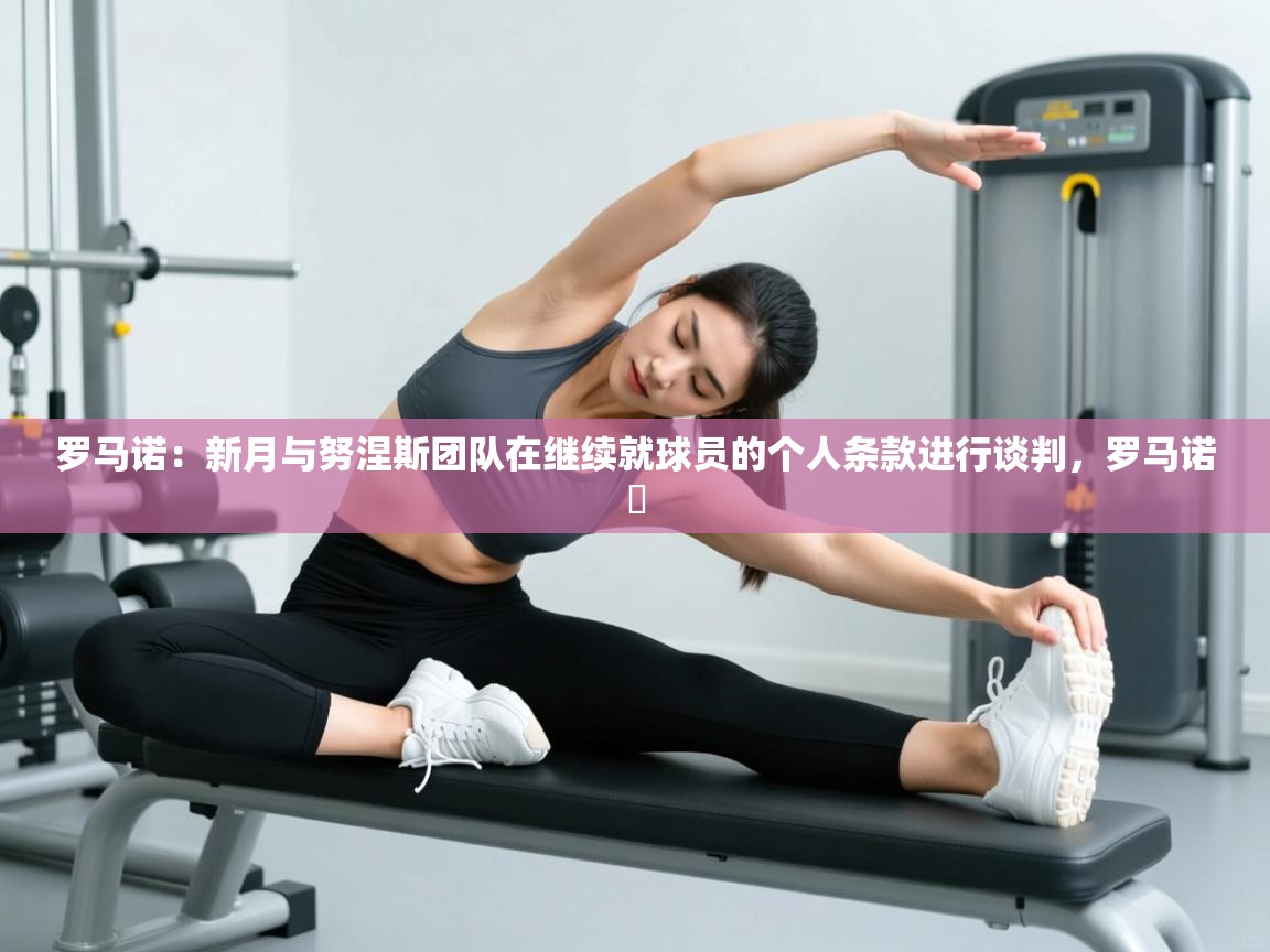 罗马诺：新月与努涅斯团队在继续就球员的个人条款进行谈判，罗马诺鮈