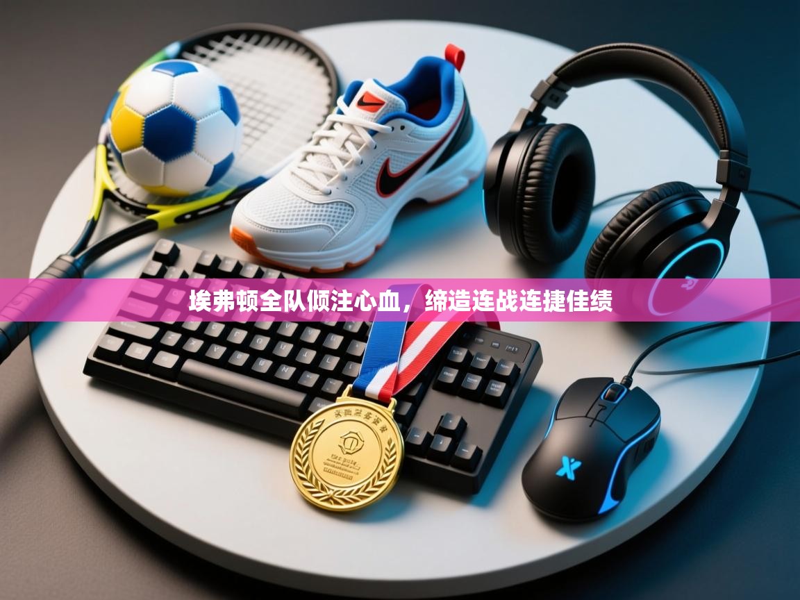 埃弗顿全队倾注心血，缔造连战连捷佳绩  第2张