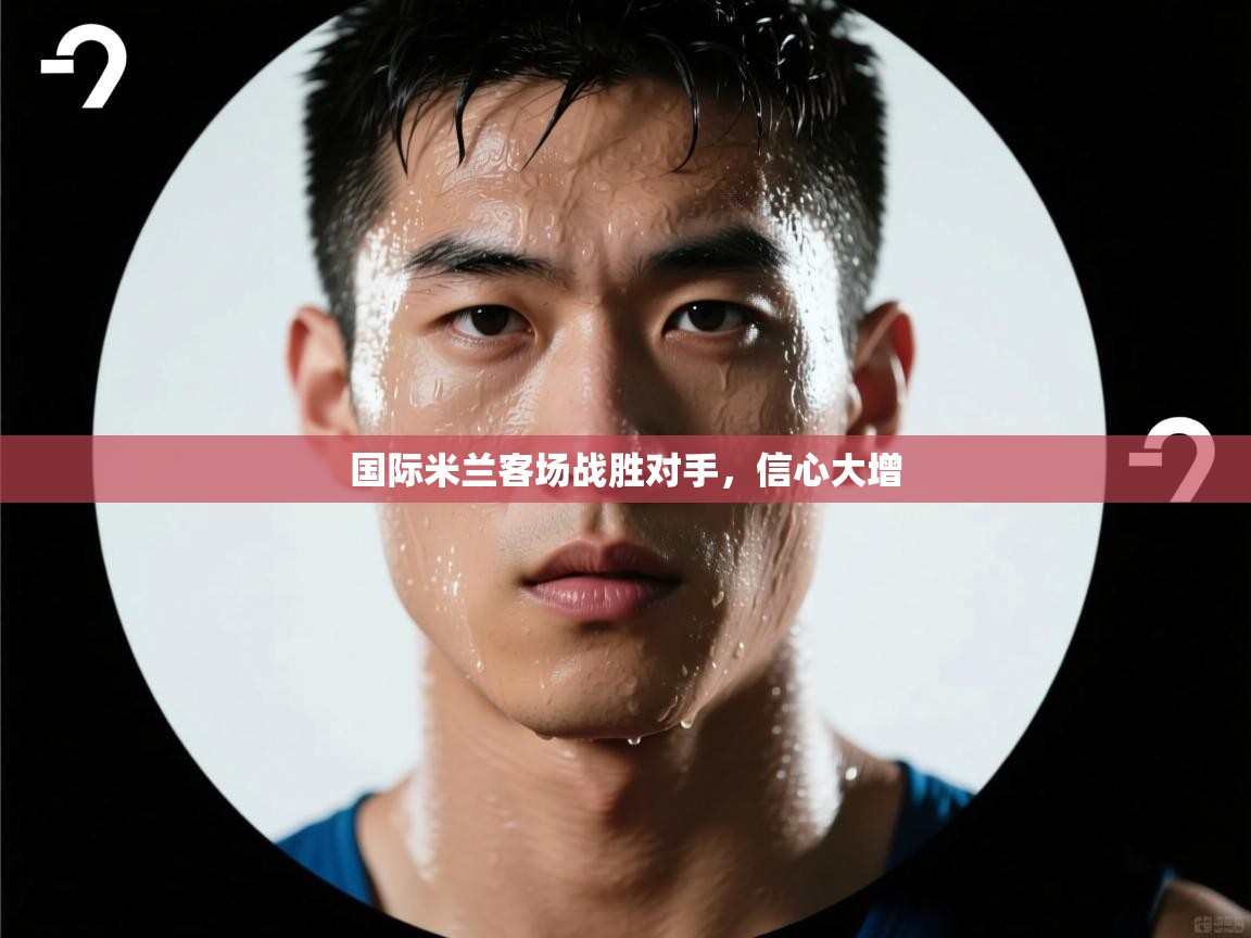 国际米兰客场战胜对手,信心大增 第1张