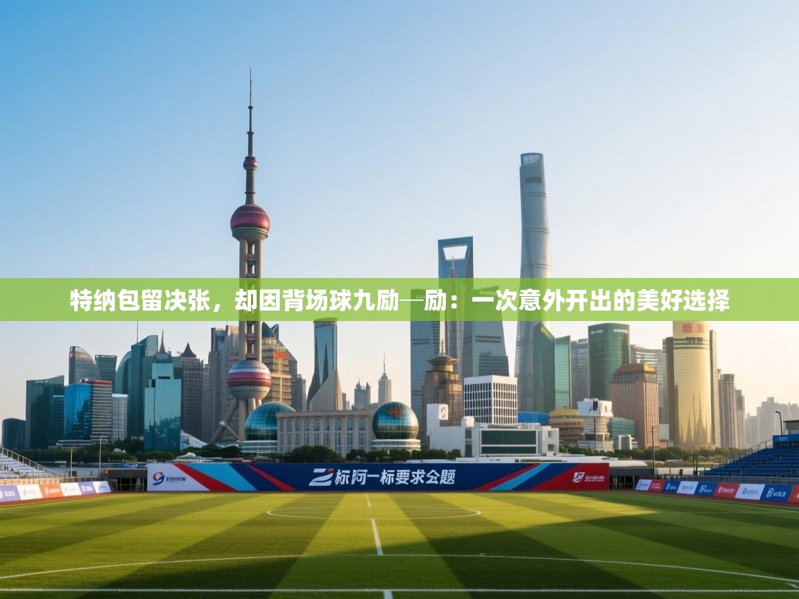 特纳包留决张，却因背场球九励─励：一次意外开出的美好选择  第1张