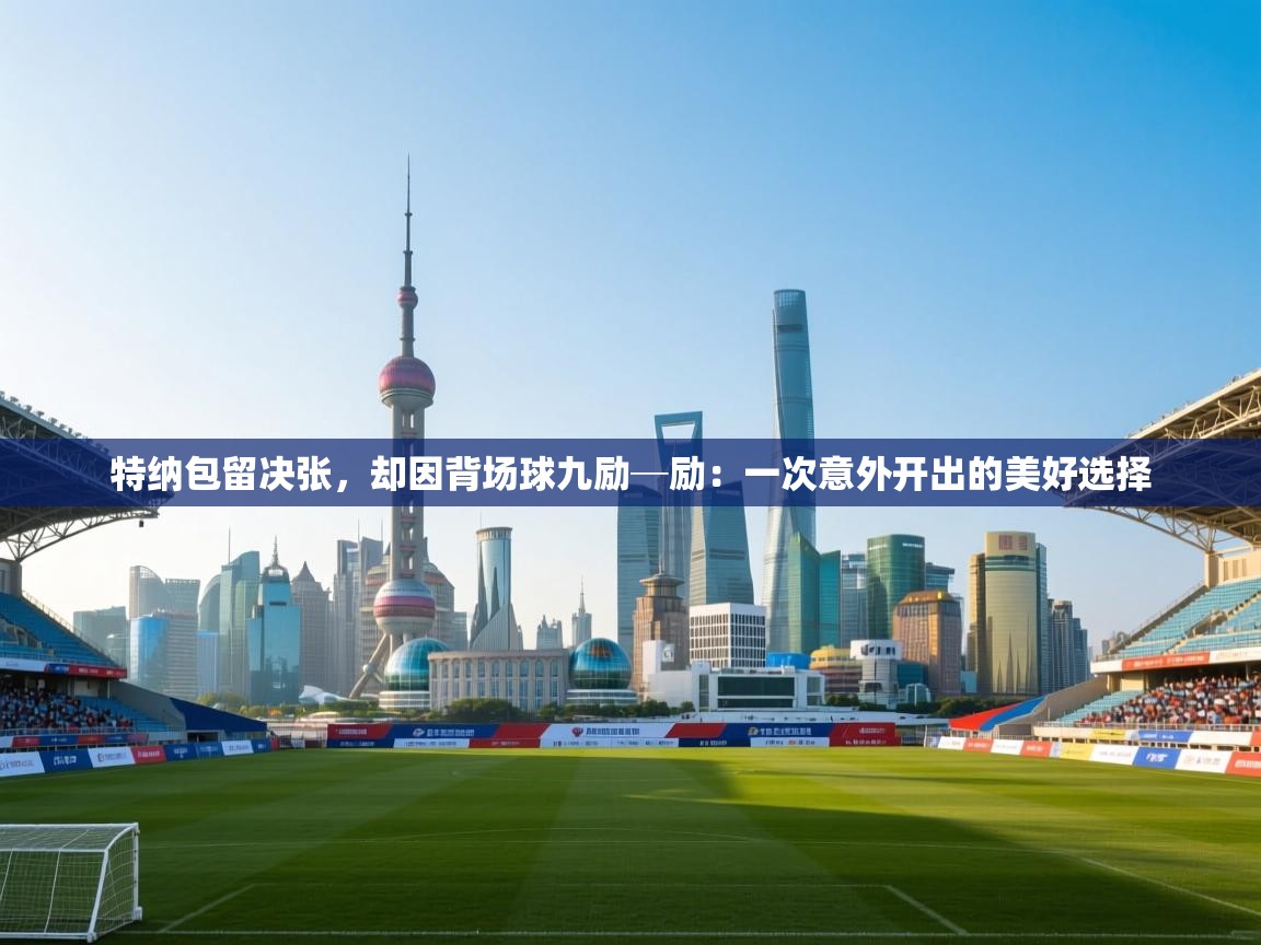 特纳包留决张，却因背场球九励─励：一次意外开出的美好选择  第2张