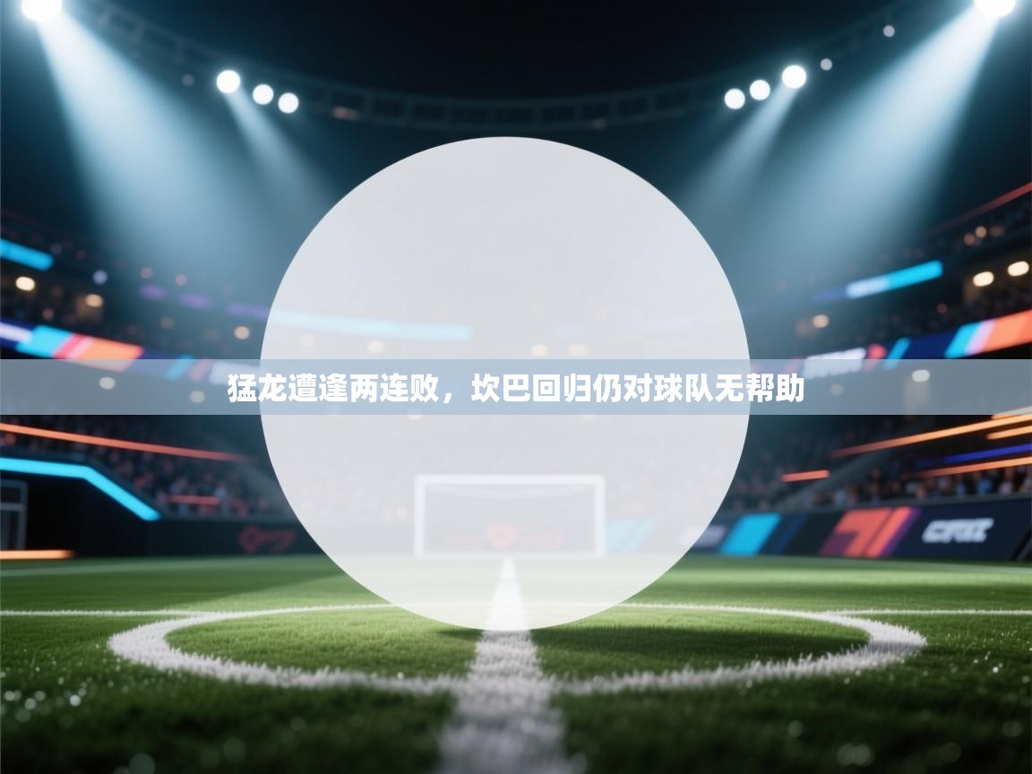 猛龙遭逢两连败，坎巴回归仍对球队无帮助  第1张