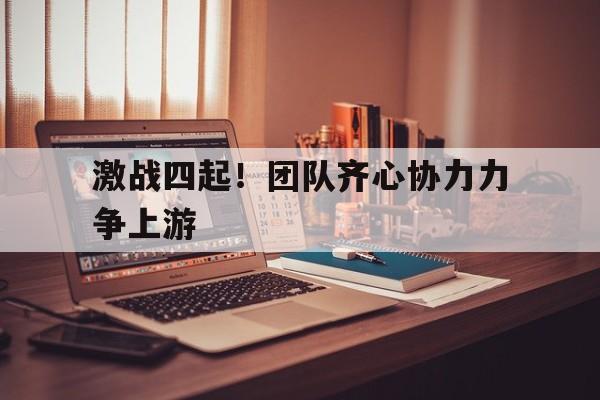 世俱杯赛制-激战四起!团队齐心协力力争上游的简单介绍 世俱杯赛制-激战四起!团队齐心协力力争上游的简单介绍